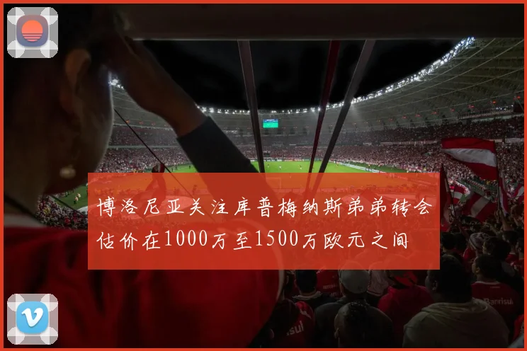 博洛尼亚关注库普梅纳斯弟弟转会估价在1000万至1500万欧元之间