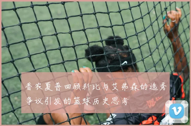 香农夏普回顾科比与艾弗森的选秀争议引发的篮球历史思考