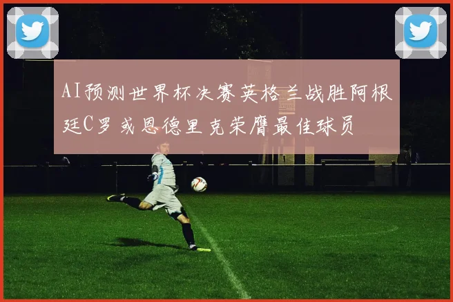 AI预测世界杯决赛英格兰战胜阿根廷C罗或恩德里克荣膺最佳球员