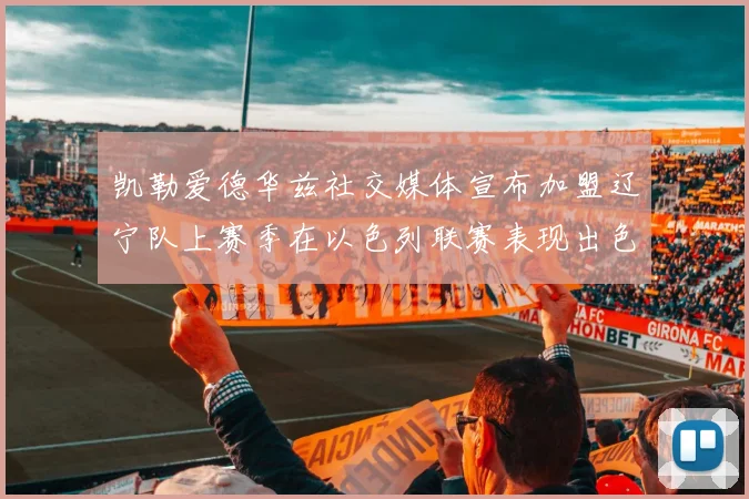 凯勒爱德华兹社交媒体宣布加盟辽宁队上赛季在以色列联赛表现出色
