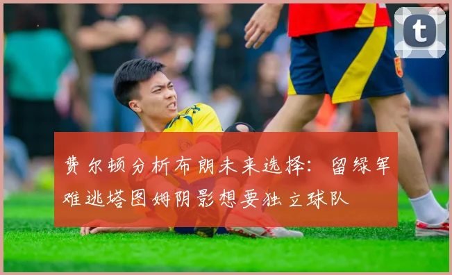 费尔顿分析布朗未来选择：留绿军难逃塔图姆阴影想要独立球队