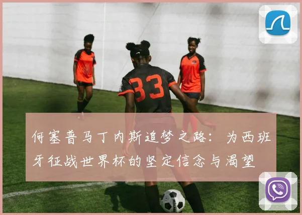 何塞普马丁内斯追梦之路：为西班牙征战世界杯的坚定信念与渴望