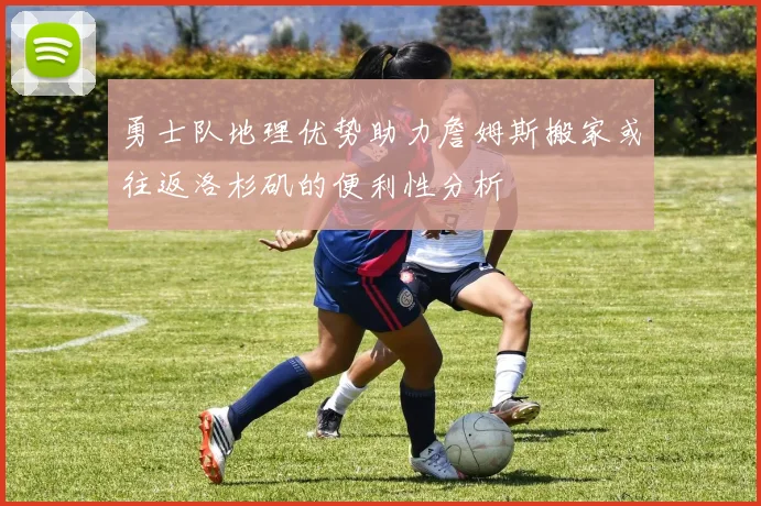 勇士队地理优势助力詹姆斯搬家或往返洛杉矶的便利性分析