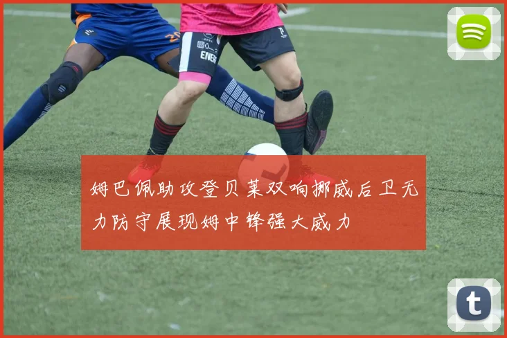姆巴佩助攻登贝莱双响挪威后卫无力防守展现姆中锋强大威力