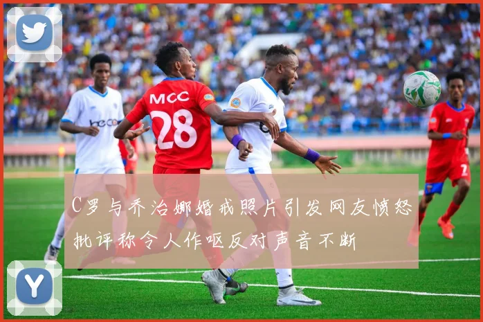 C罗与乔治娜婚戒照片引发网友愤怒批评称令人作呕反对声音不断