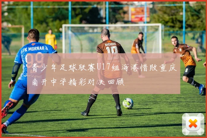 青少年足球联赛U17组海港惜败重庆南开中学精彩对决回顾