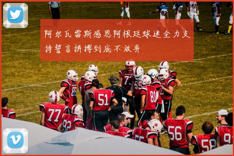 阿尔瓦雷斯感恩阿根廷球迷全力支持誓言拼搏到底不放弃