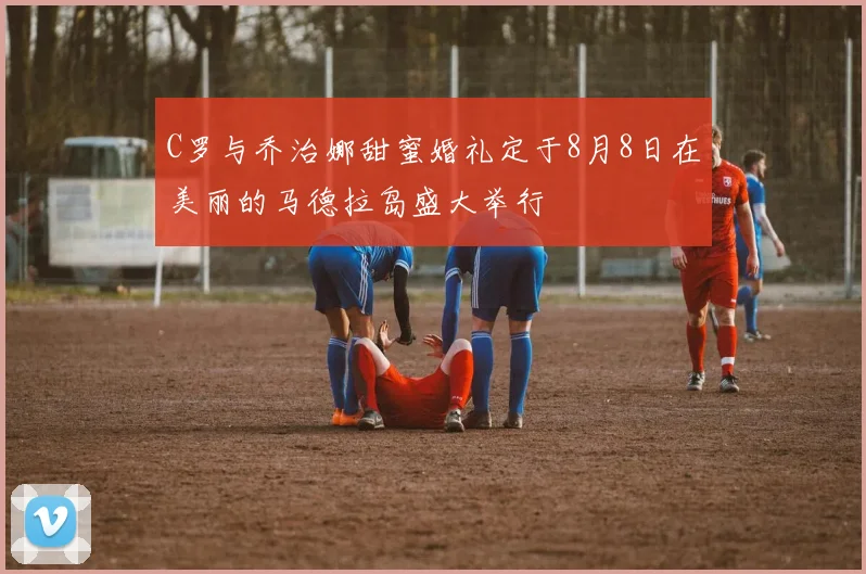 C罗与乔治娜甜蜜婚礼定于8月8日在美丽的马德拉岛盛大举行
