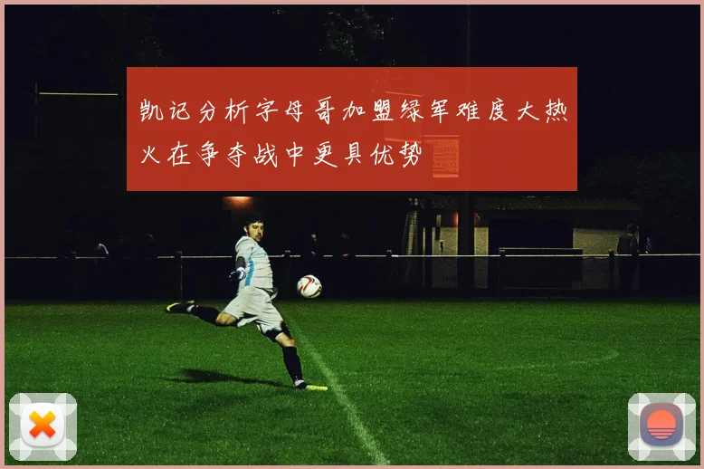 凯记分析字母哥加盟绿军难度大热火在争夺战中更具优势