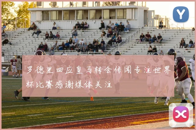 罗德里回应皇马转会传闻专注世界杯比赛感谢媒体关注