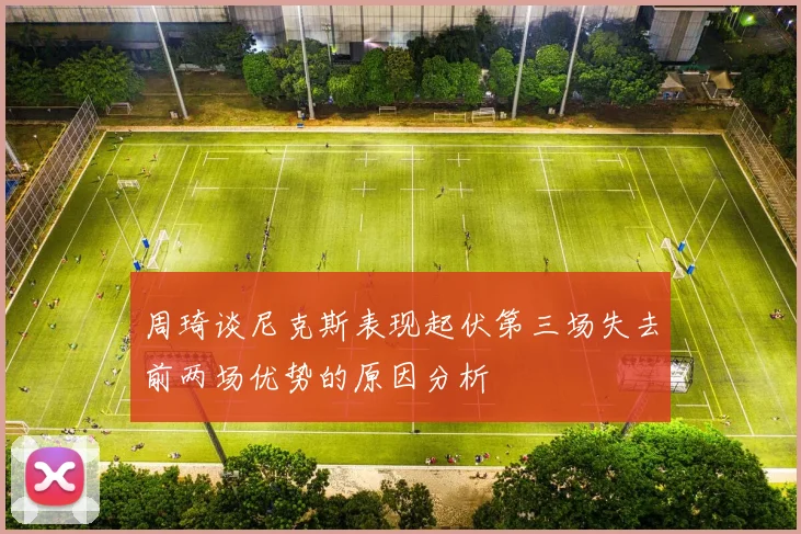 周琦谈尼克斯表现起伏第三场失去前两场优势的原因分析