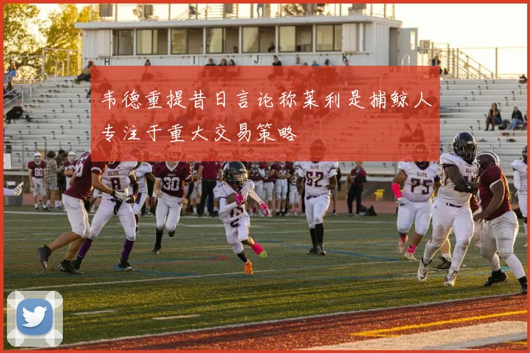 韦德重提昔日言论称莱利是捕鲸人专注于重大交易策略