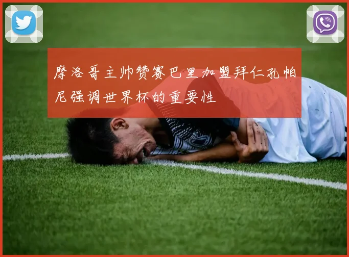 摩洛哥主帅赞赛巴里加盟拜仁孔帕尼强调世界杯的重要性