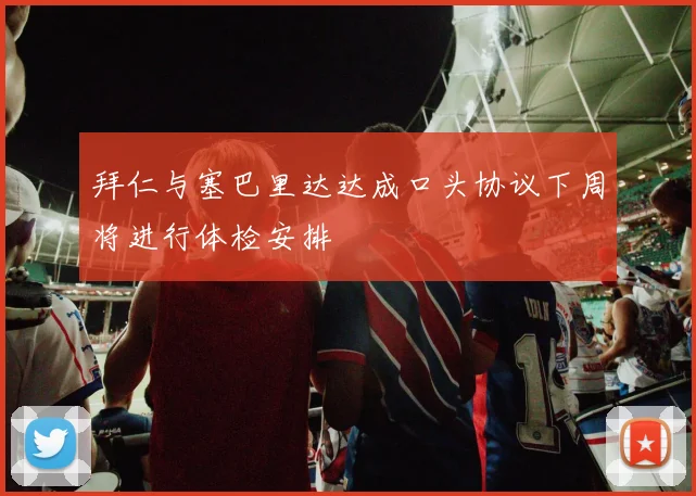 拜仁与塞巴里达达成口头协议下周将进行体检安排
