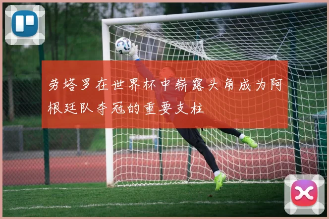 劳塔罗在世界杯中崭露头角成为阿根廷队夺冠的重要支柱