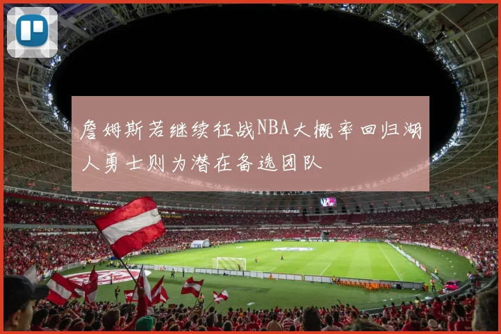 詹姆斯若继续征战NBA大概率回归湖人勇士则为潜在备选团队