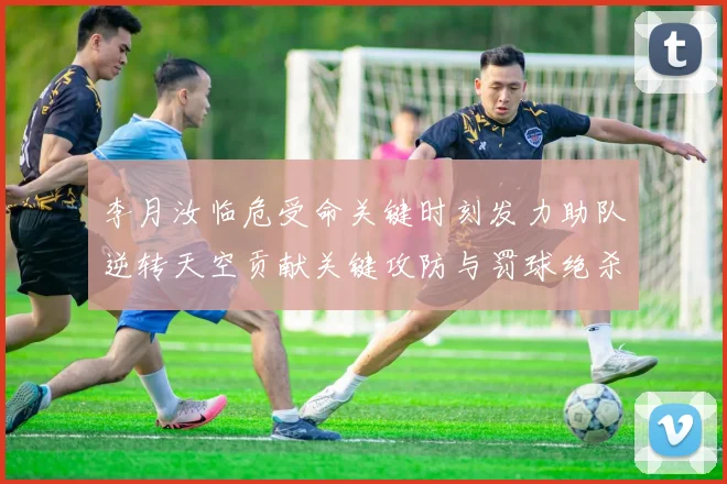 李月汝临危受命关键时刻发力助队逆转天空贡献关键攻防与罚球绝杀