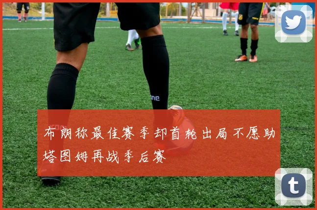 布朗称最佳赛季却首轮出局不愿助塔图姆再战季后赛