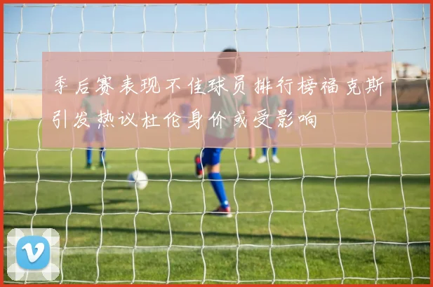季后赛表现不佳球员排行榜福克斯引发热议杜伦身价或受影响